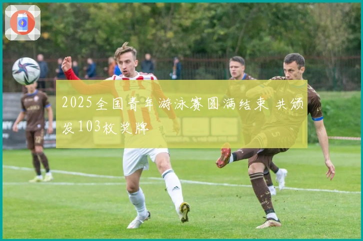 2025全国青年游泳赛圆满结束 共颁发103枚奖牌