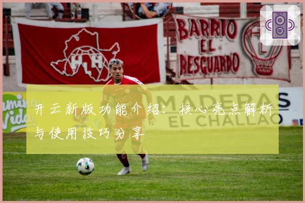 开云新版功能介绍：核心亮点解析与使用技巧分享