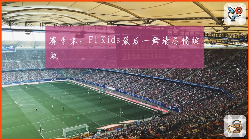 赛季末，F1 Kids最后一舞请尽情绽放
