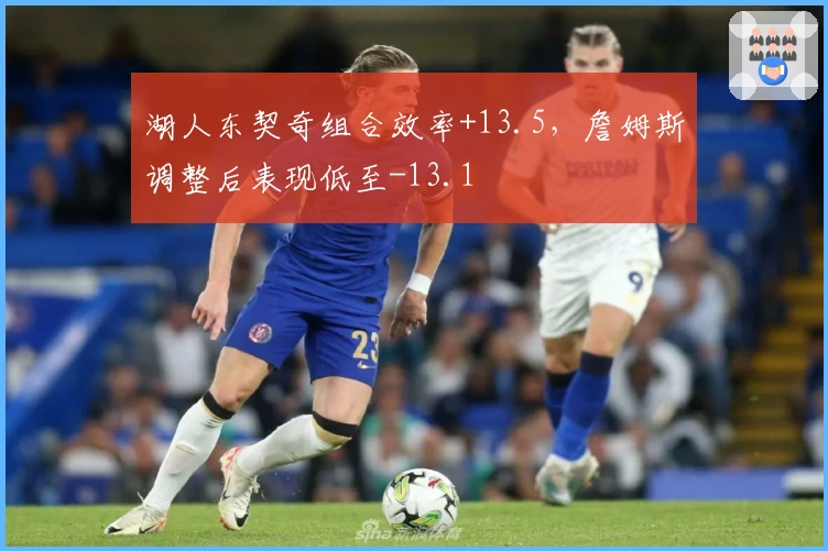 湖人东契奇组合效率+13.5，詹姆斯调整后表现低至-13.1