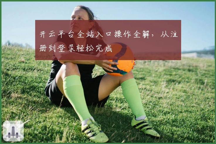 开云平台全站入口操作全解，从注册到登录轻松完成