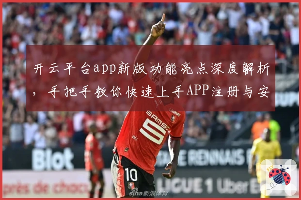 开云平台app新版功能亮点深度解析，手把手教你快速上手APP注册与安装方法