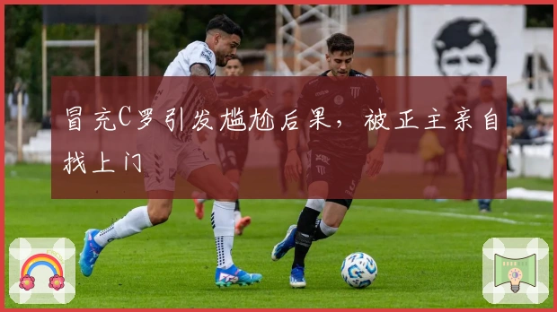 冒充C罗引发尴尬后果，被正主亲自找上门