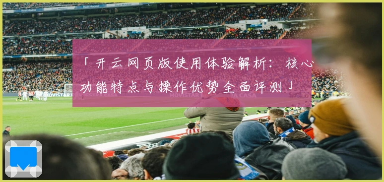 「开云网页版使用体验解析：核心功能特点与操作优势全面评测」