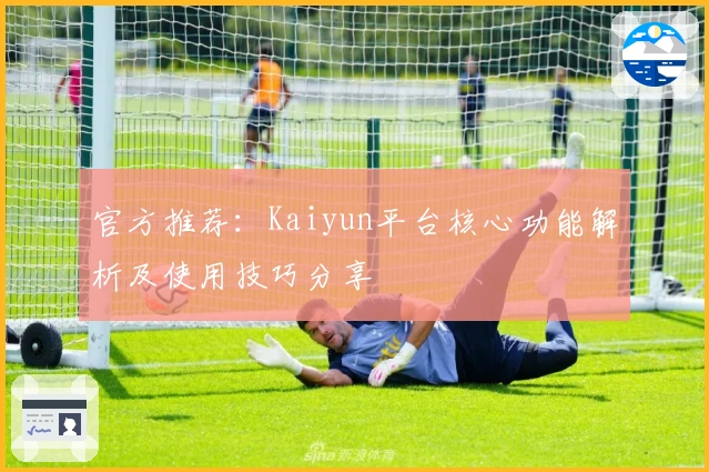 官方推荐:Kaiyun平台核心功能解析及使用技巧分享