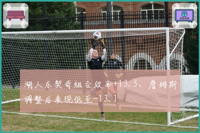 湖人东契奇组合效率+13.5，詹姆斯调整后表现低至-13.1