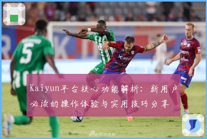 Kaiyun平台核心功能解析：新用户必读的操作体验与实用技巧分享
