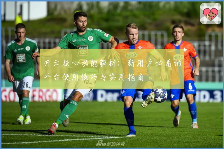 开云核心功能解析：新用户必看的平台使用技巧与实用指南