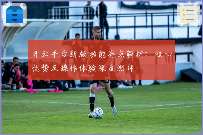 开云平台新版功能亮点解析:核心优势及操作体验深度测评