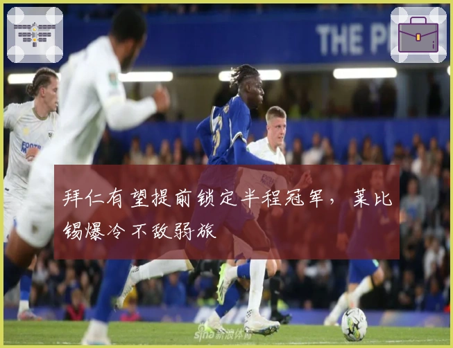 拜仁有望提前锁定半程冠军，莱比锡爆冷不敌弱旅