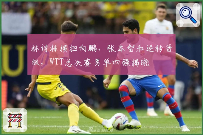 林诗栋横扫向鹏，张本智和逆转晋级，WTT总决赛男单四强揭晓