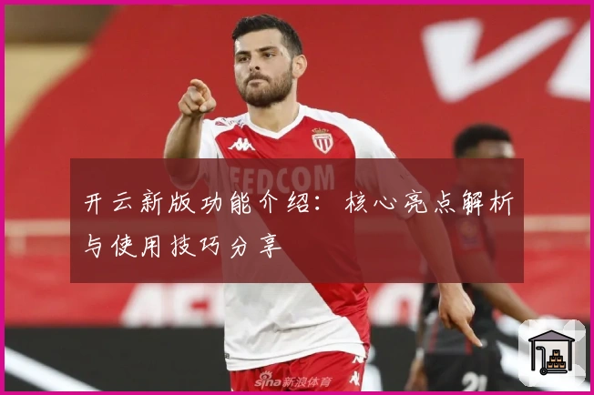 开云新版功能介绍：核心亮点解析与使用技巧分享