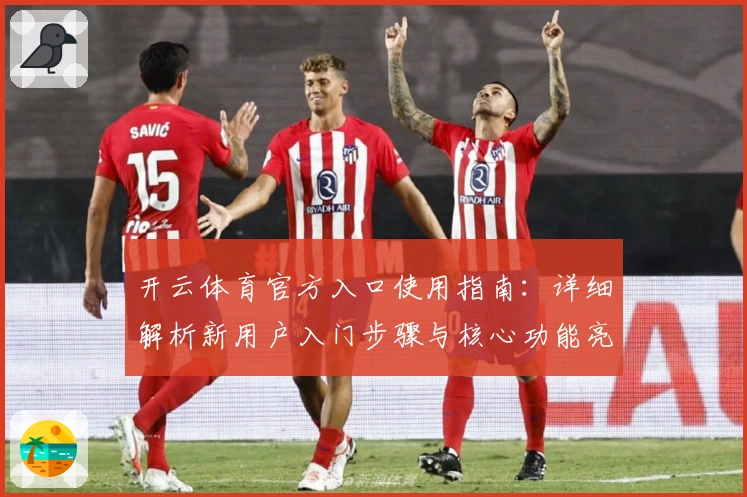 开云体育官方入口使用指南:详细解析新用户入门步骤与核心功能亮点