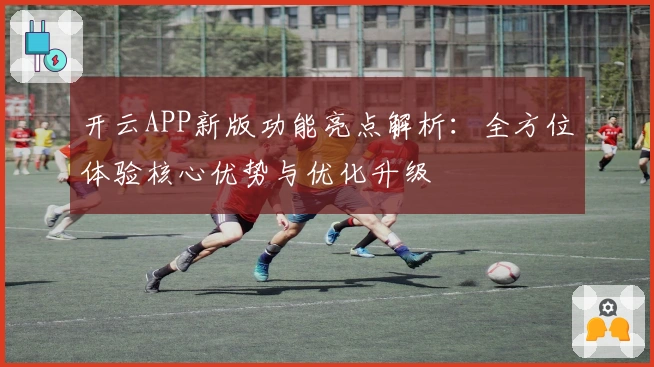 开云APP新版功能亮点解析：全方位体验核心优势与优化升级