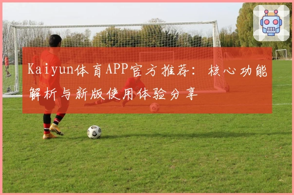 Kaiyun体育APP官方推荐：核心功能解析与新版使用体验分享