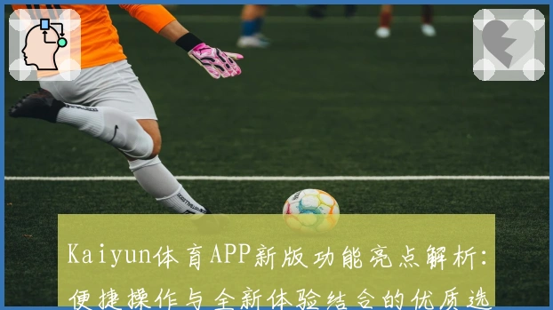 Kaiyun体育APP新版功能亮点解析：便捷操作与全新体验结合的优质选择
