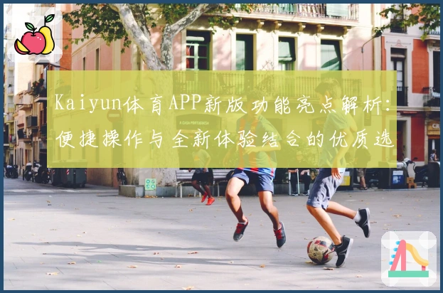 Kaiyun体育APP新版功能亮点解析:便捷操作与全新体验结合的优质选择