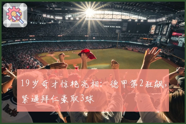 19岁奇才惊艳亮相：德甲第2狂飙，紧逼拜仁豪取3球