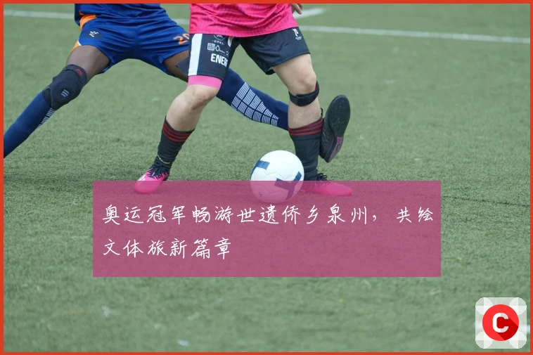 奥运冠军畅游世遗侨乡泉州，共绘文体旅新篇章