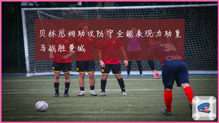 贝林厄姆助攻防守全能表现力助皇马战胜曼城