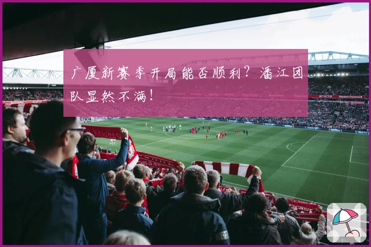 广厦新赛季开局能否顺利？潘江团队显然不满！