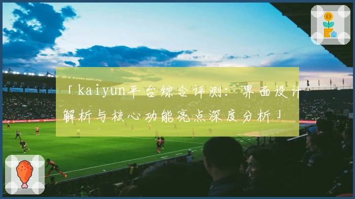「kaiyun平台综合评测：界面设计解析与核心功能亮点深度分析」