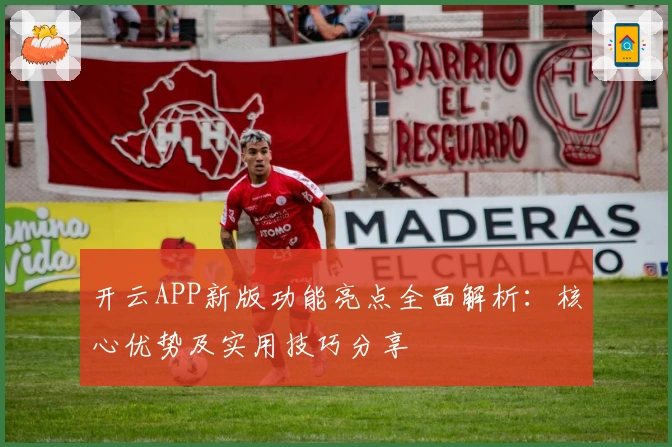 开云APP新版功能亮点全面解析：核心优势及实用技巧分享