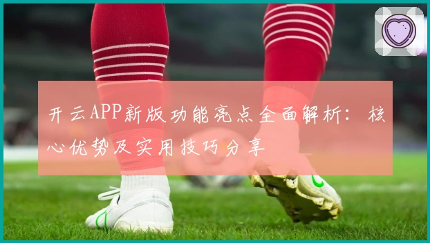 开云APP新版功能亮点全面解析:核心优势及实用技巧分享