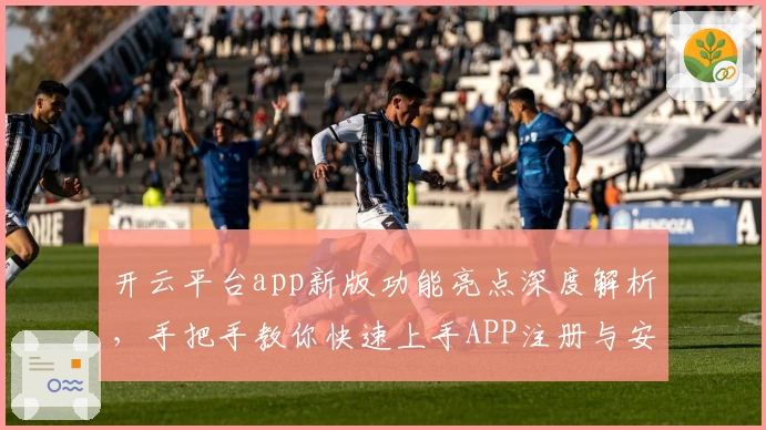 开云平台app新版功能亮点深度解析，手把手教你快速上手APP注册与安装方法