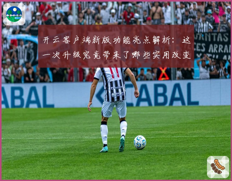 开云客户端新版功能亮点解析：这一次升级究竟带来了哪些实用改变？