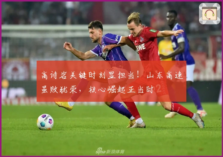 高诗岩关键时刻显担当！山东高速虽败犹荣，核心崛起正当时